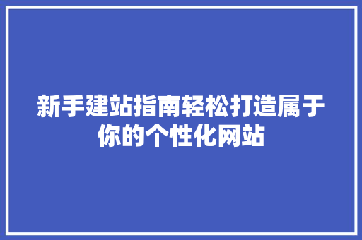 新手建站指南轻松打造属于你的个性化网站