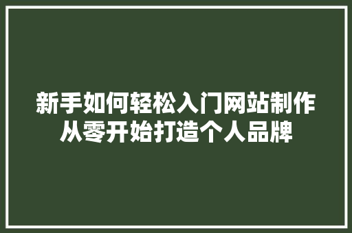 新手如何轻松入门网站制作从零开始打造个人品牌