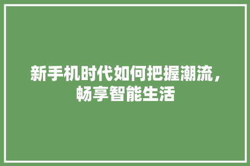 新手机时代如何把握潮流，畅享智能生活