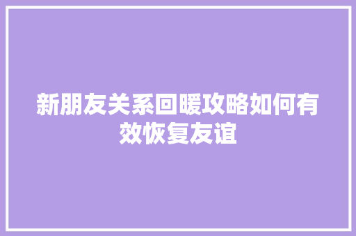 新朋友关系回暖攻略如何有效恢复友谊