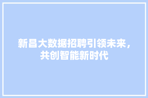 新昌大数据招聘引领未来，共创智能新时代