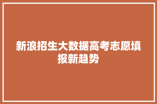 新浪招生大数据高考志愿填报新趋势