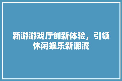 新游游戏厅创新体验，引领休闲娱乐新潮流