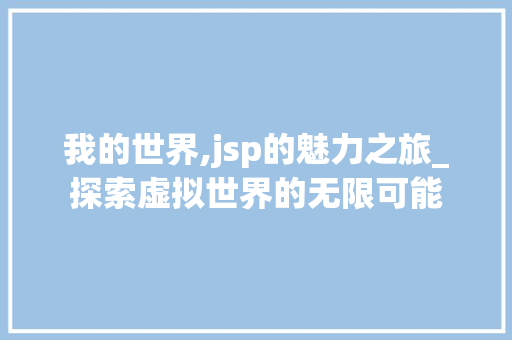我的世界,jsp的魅力之旅_探索虚拟世界的无限可能