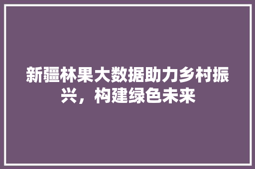 新疆林果大数据助力乡村振兴，构建绿色未来