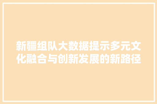 新疆组队大数据提示多元文化融合与创新发展的新路径