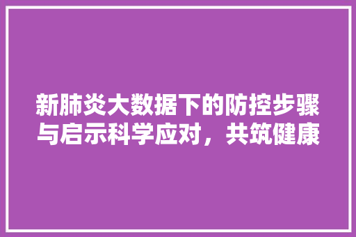 新肺炎大数据下的防控步骤与启示科学应对，共筑健康防线