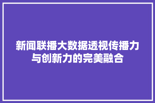 新闻联播大数据透视传播力与创新力的完美融合