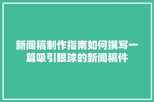 新闻稿制作指南如何撰写一篇吸引眼球的新闻稿件