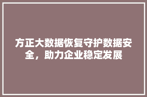 方正大数据恢复守护数据安全，助力企业稳定发展