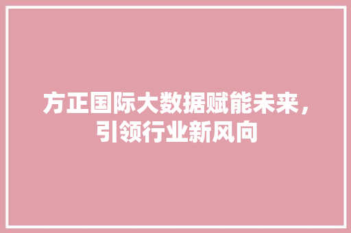 方正国际大数据赋能未来，引领行业新风向