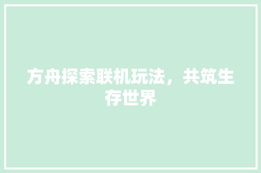 方舟探索联机玩法，共筑生存世界