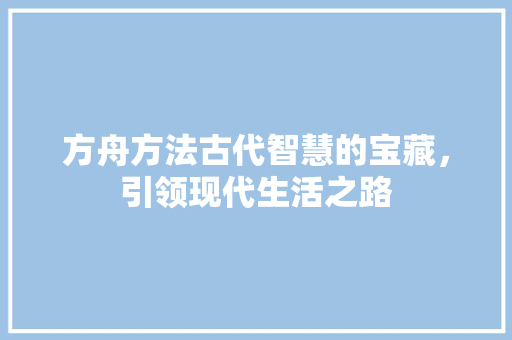 方舟方法古代智慧的宝藏，引领现代生活之路