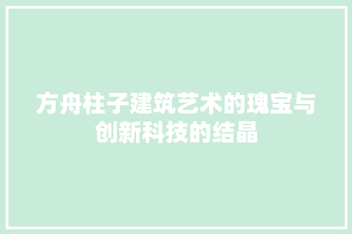 方舟柱子建筑艺术的瑰宝与创新科技的结晶