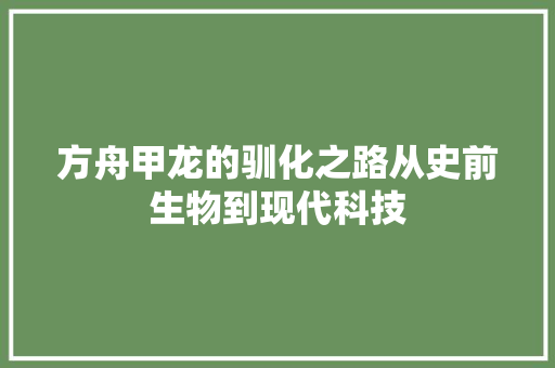 方舟甲龙的驯化之路从史前生物到现代科技