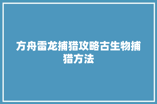 方舟雷龙捕猎攻略古生物捕猎方法