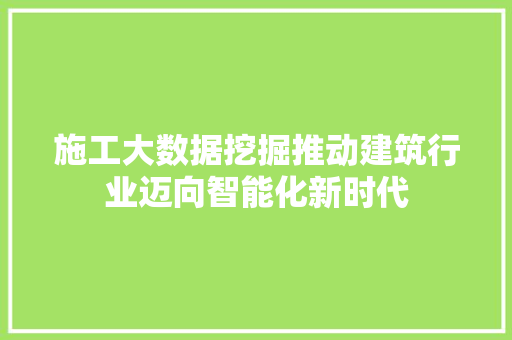 施工大数据挖掘推动建筑行业迈向智能化新时代