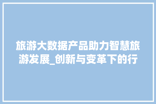 旅游大数据产品助力智慧旅游发展_创新与变革下的行业趋势