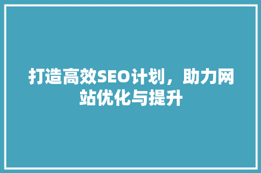 打造高效SEO计划，助力网站优化与提升