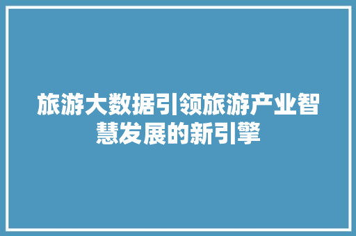 旅游大数据引领旅游产业智慧发展的新引擎