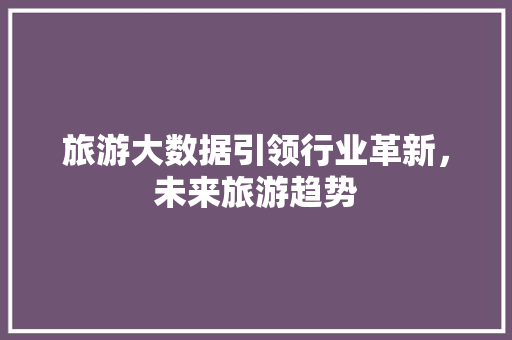 旅游大数据引领行业革新，未来旅游趋势