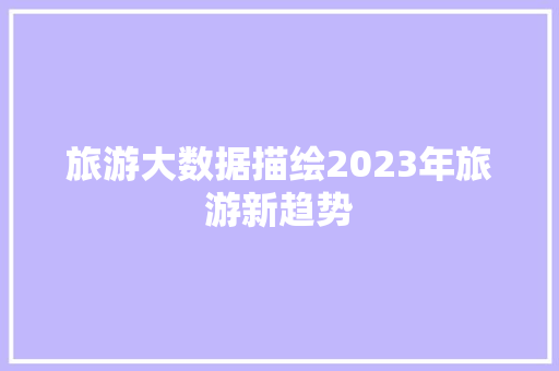 旅游大数据描绘2023年旅游新趋势