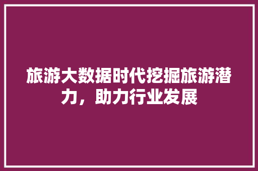 旅游大数据时代挖掘旅游潜力，助力行业发展