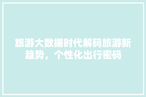 旅游大数据时代解码旅游新趋势，个性化出行密码