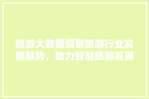 旅游大数据洞察旅游行业发展趋势，助力智慧旅游发展