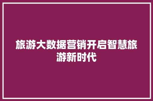 旅游大数据营销开启智慧旅游新时代