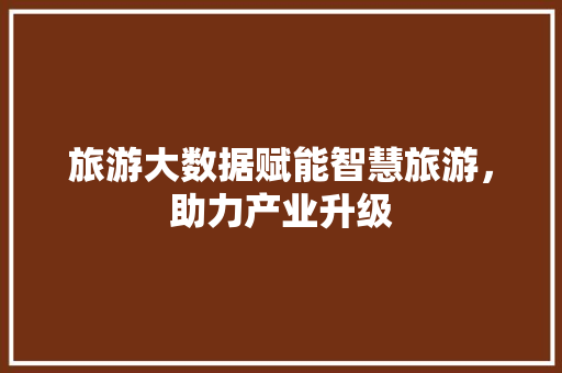 旅游大数据赋能智慧旅游，助力产业升级