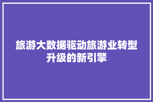 旅游大数据驱动旅游业转型升级的新引擎
