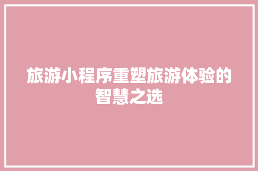 旅游小程序重塑旅游体验的智慧之选