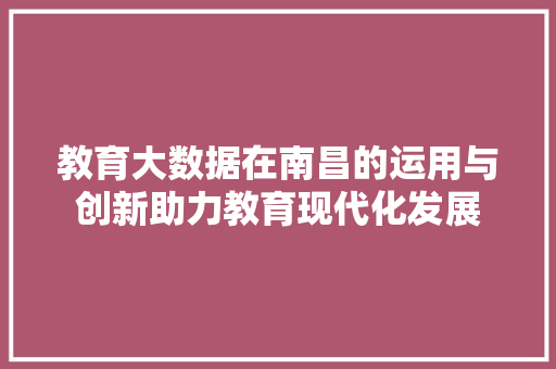 教育大数据在南昌的运用与创新助力教育现代化发展