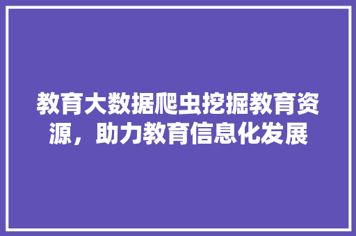 教育大数据爬虫挖掘教育资源，助力教育信息化发展