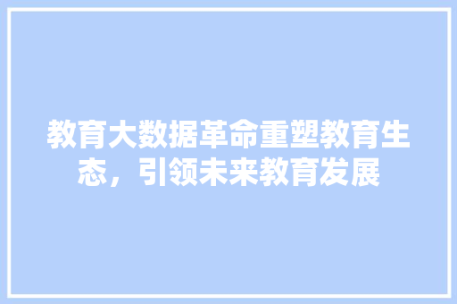 教育大数据革命重塑教育生态，引领未来教育发展