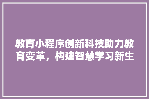 教育小程序创新科技助力教育变革，构建智慧学习新生态