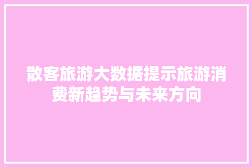 散客旅游大数据提示旅游消费新趋势与未来方向