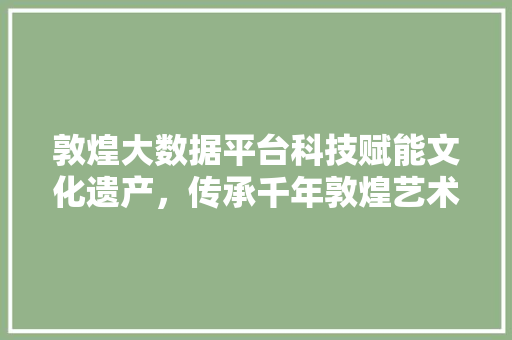 敦煌大数据平台科技赋能文化遗产，传承千年敦煌艺术