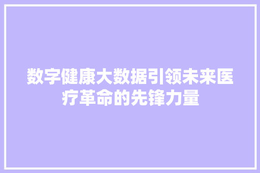 数字健康大数据引领未来医疗革命的先锋力量