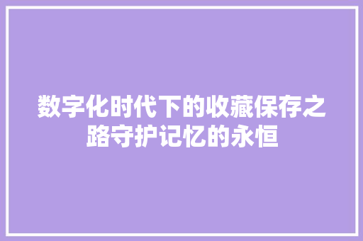 数字化时代下的收藏保存之路守护记忆的永恒
