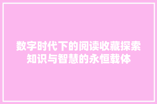 数字时代下的阅读收藏探索知识与智慧的永恒载体