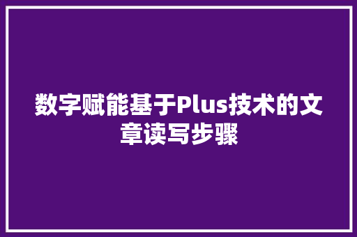数字赋能基于Plus技术的文章读写步骤
