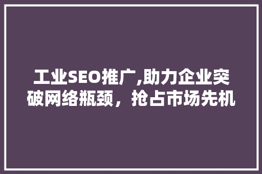 工业SEO推广,助力企业突破网络瓶颈，抢占市场先机