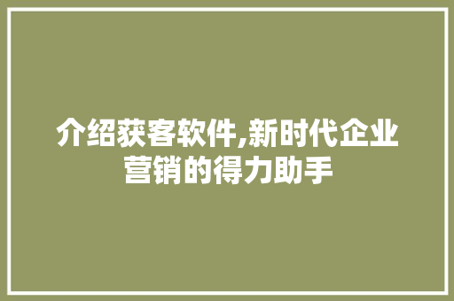 介绍获客软件,新时代企业营销的得力助手 商务信函
