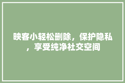 映客小轻松删除，保护隐私，享受纯净社交空间