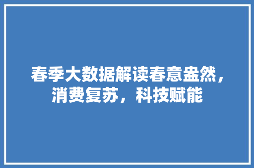 春季大数据解读春意盎然，消费复苏，科技赋能