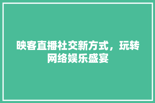 映客直播社交新方式，玩转网络娱乐盛宴