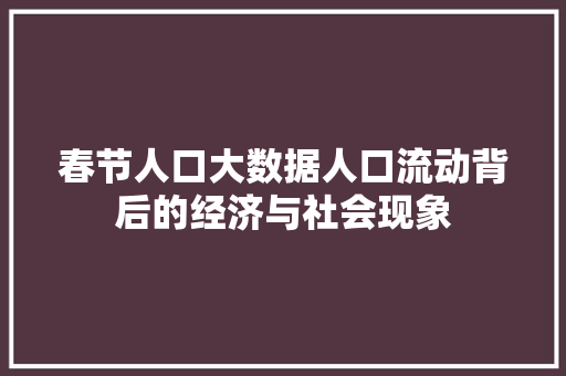 春节人口大数据人口流动背后的经济与社会现象