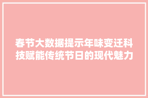 春节大数据提示年味变迁科技赋能传统节日的现代魅力